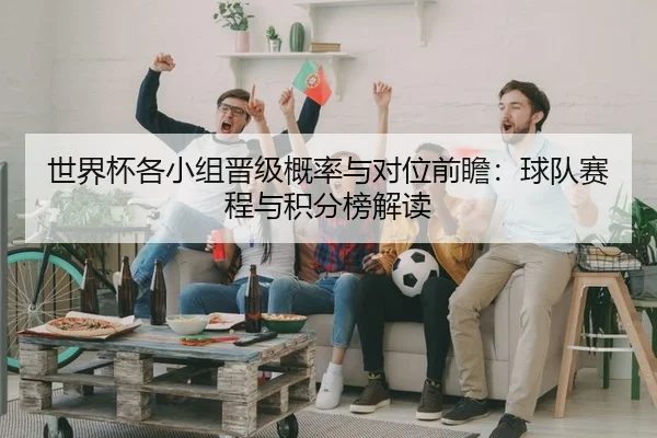 世界杯各小组晋级概率与对位前瞻：球队赛程与积分榜解读